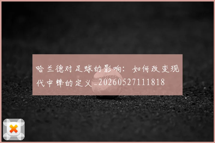 哈兰德对足球的影响：如何改变现代中锋的定义_20260527111818