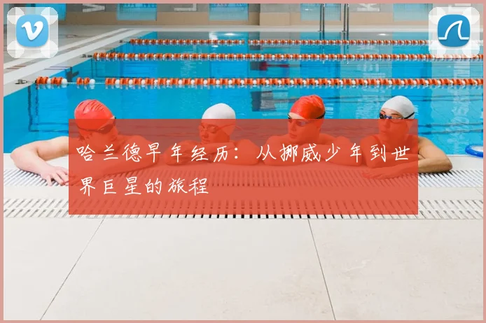 哈兰德早年经历：从挪威少年到世界巨星的旅程