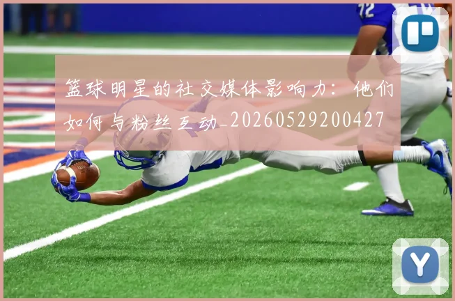 篮球明星的社交媒体影响力:他们如何与粉丝互动_20260529200427