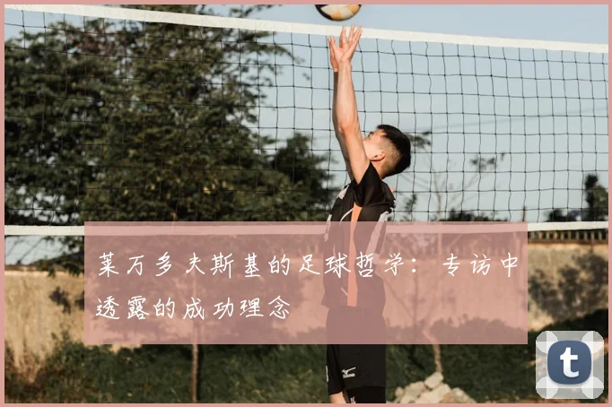 莱万多夫斯基的足球哲学：专访中透露的成功理念