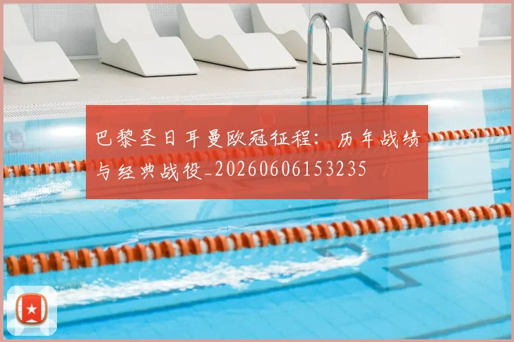 巴黎圣日耳曼欧冠征程:历年战绩与经典战役_20260606153235