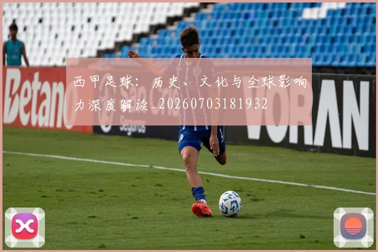 西甲足球:历史、文化与全球影响力深度解读_20260703181932