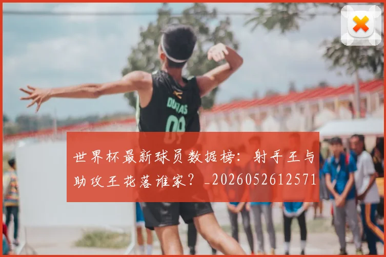 世界杯最新球员数据榜：射手王与助攻王花落谁家？_20260526125718